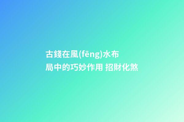 古錢在風(fēng)水布局中的巧妙作用 招財化煞